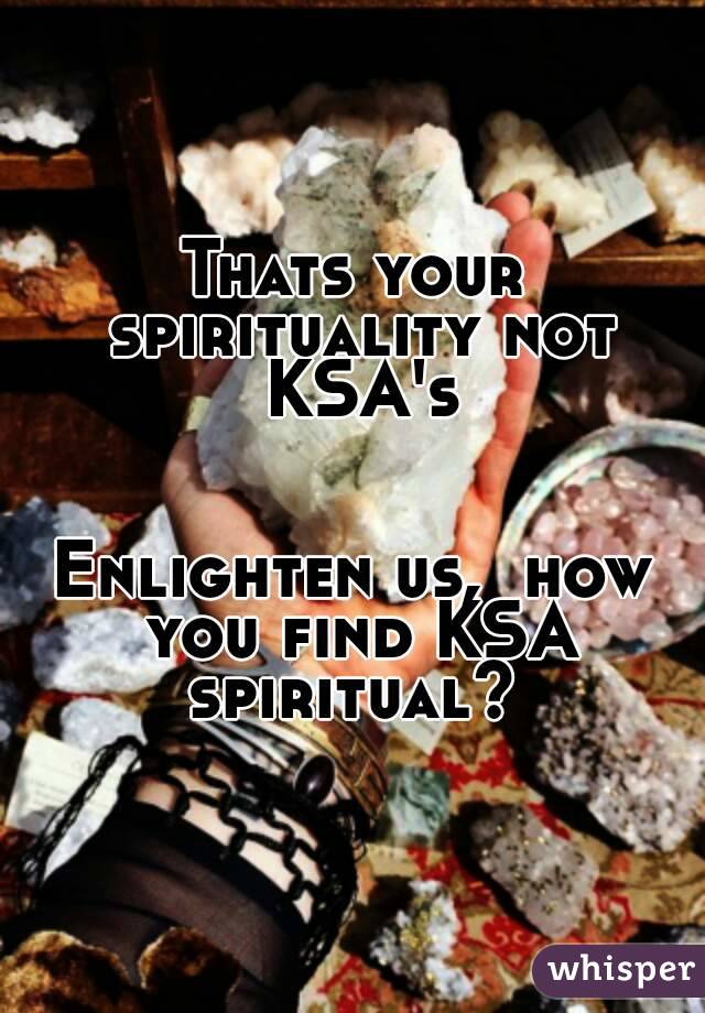 Thats your spirituality not KSA's


Enlighten us,  how you find KSA spiritual? 