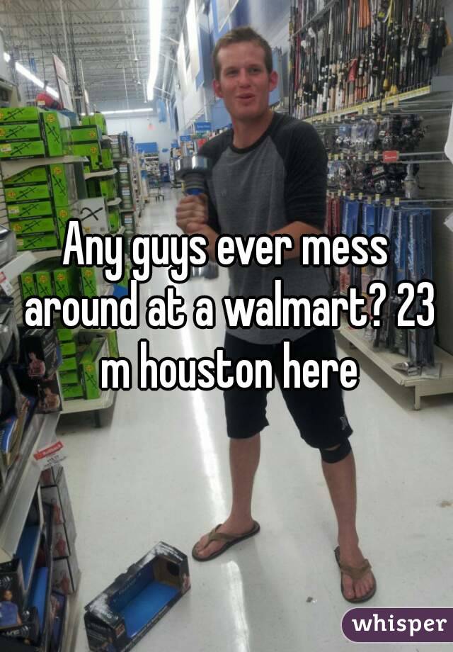 Any guys ever mess around at a walmart? 23 m houston here