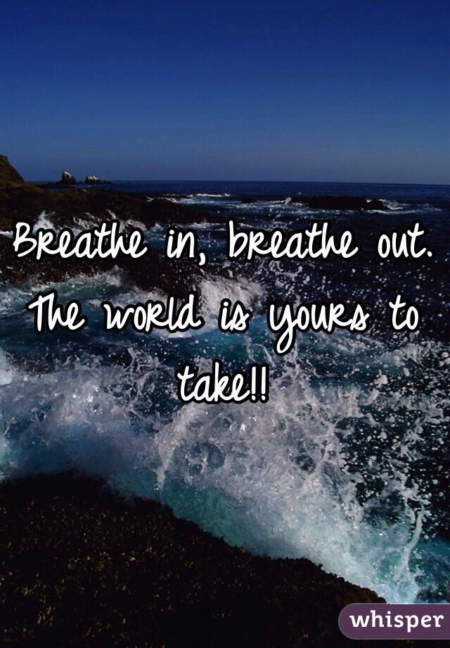 Breathe in, breathe out. The world is yours to take!!