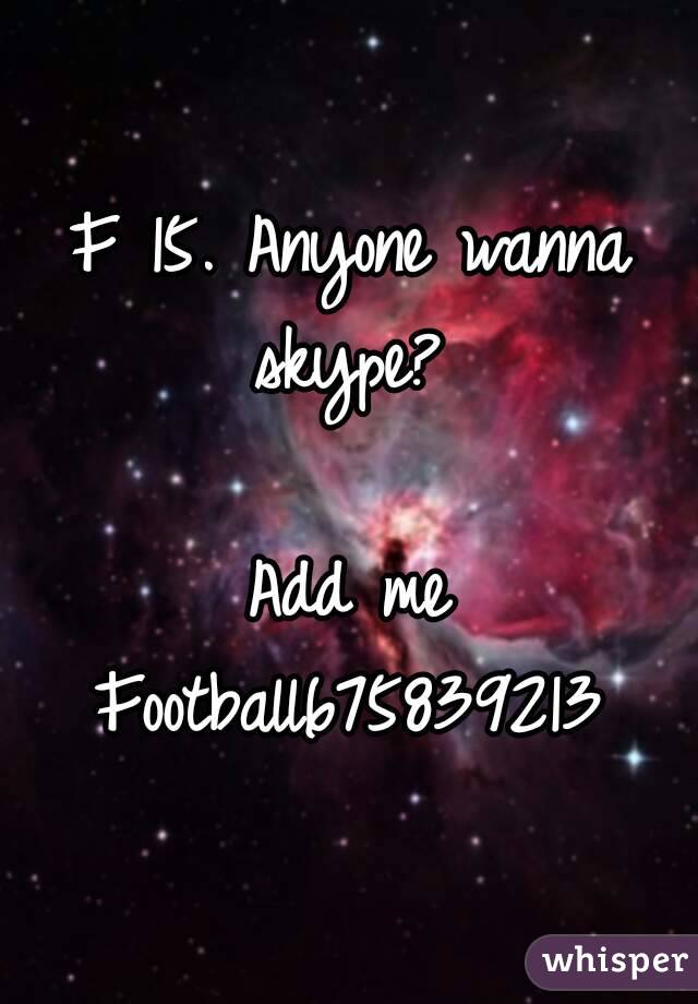 F 15. Anyone wanna skype? 

Add me
Football675839213