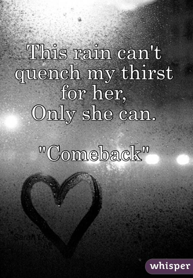 This rain can't quench my thirst for her,
Only she can.

"Comeback"