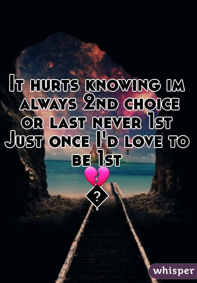 It hurts knowing im always 2nd choice or last never 1st 
Just once I'd love to be 1st 
💔💔