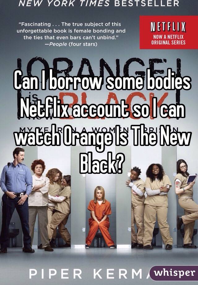 Can I borrow some bodies Netflix account so I can watch Orange Is The New Black?