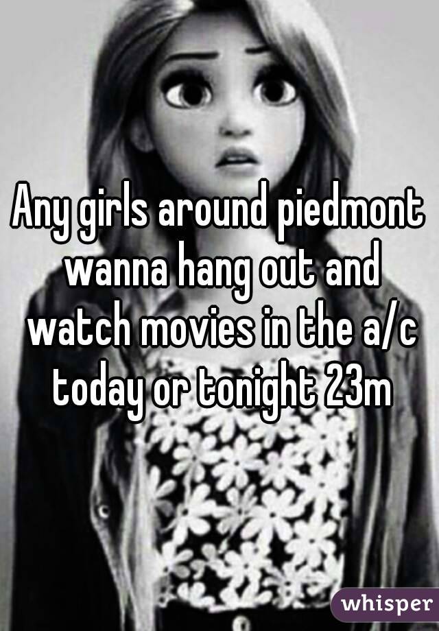 Any girls around piedmont wanna hang out and watch movies in the a/c today or tonight 23m