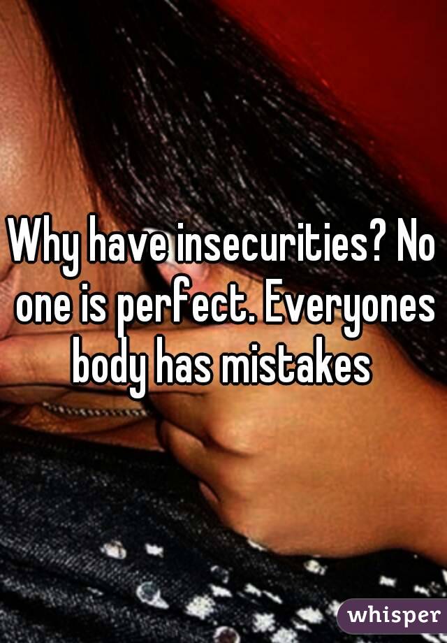 Why have insecurities? No one is perfect. Everyones body has mistakes 