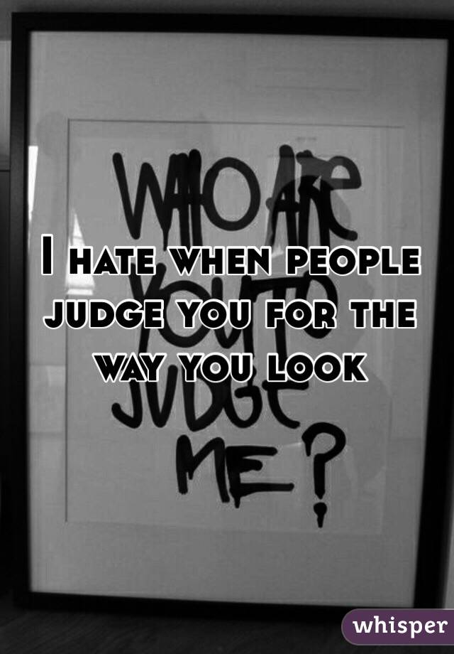 I hate when people judge you for the way you look 