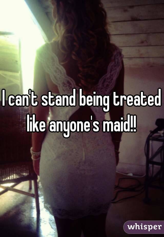 I can't stand being treated like anyone's maid!! 