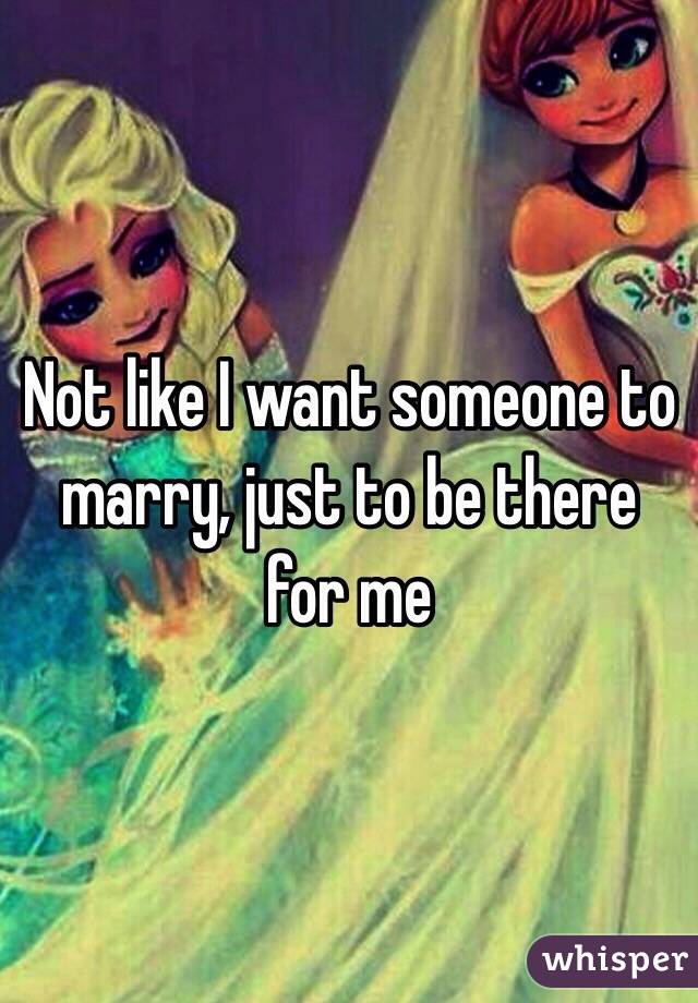 Not like I want someone to marry, just to be there for me 