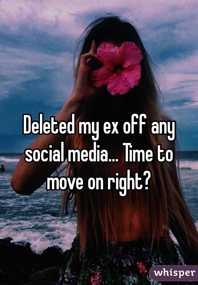 Deleted my ex off any social media... Time to move on right?