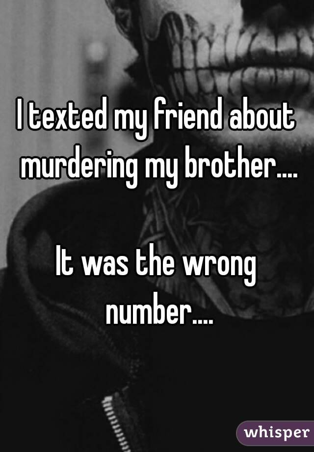 I texted my friend about murdering my brother....

It was the wrong number....




