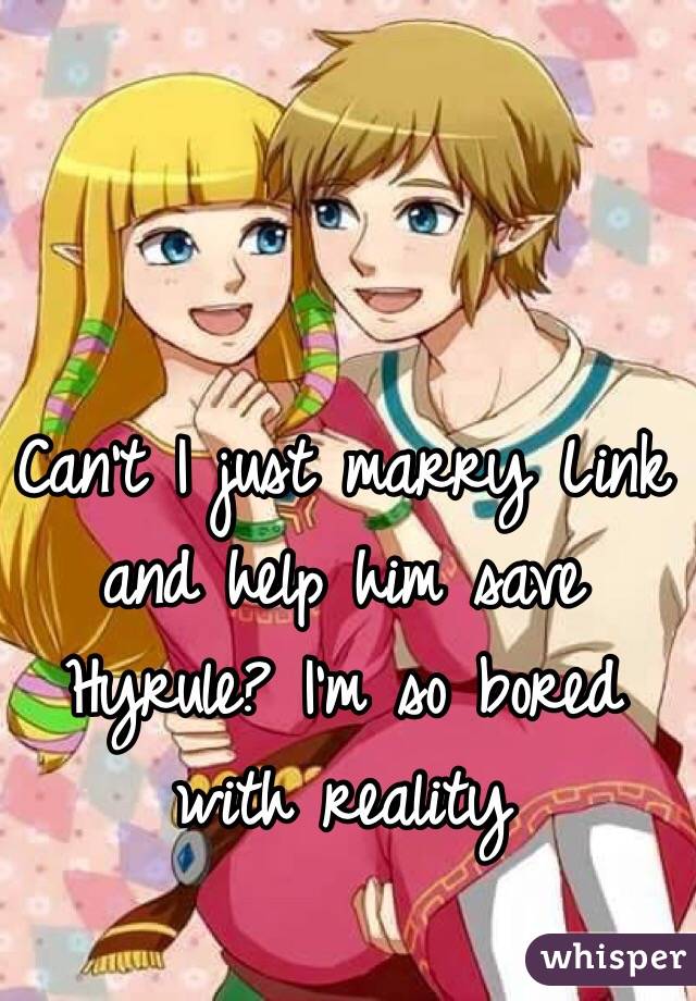 Can't I just marry Link and help him save Hyrule? I'm so bored with reality