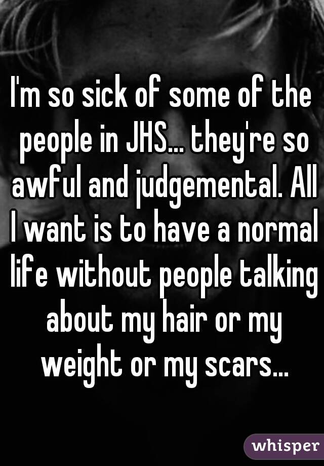 I'm so sick of some of the people in JHS... they're so awful and judgemental. All I want is to have a normal life without people talking about my hair or my weight or my scars...