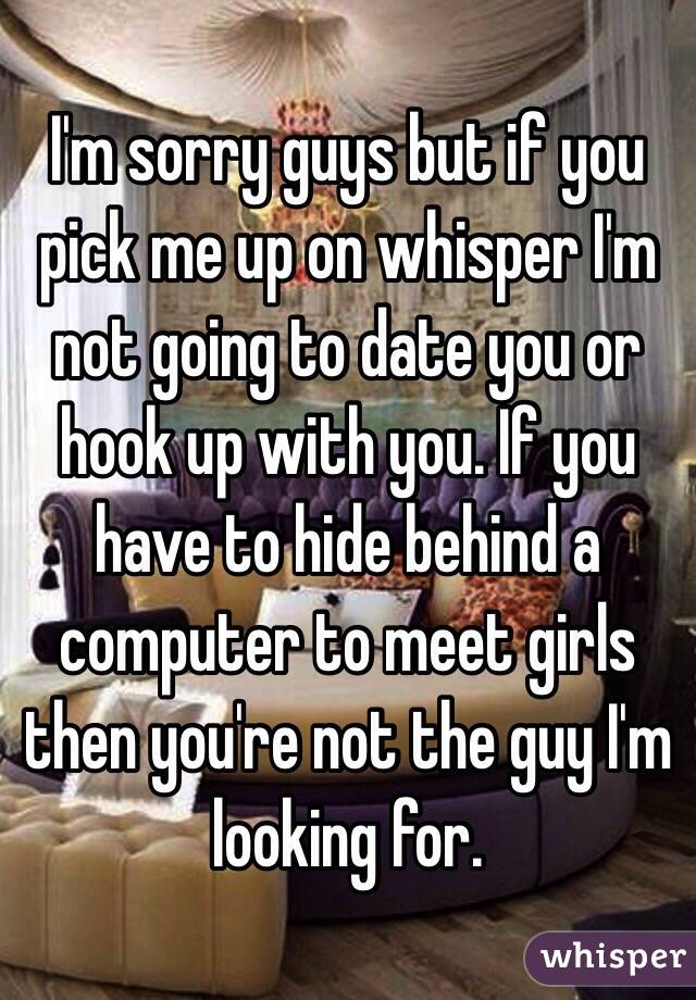 I'm sorry guys but if you pick me up on whisper I'm not going to date you or hook up with you. If you have to hide behind a computer to meet girls then you're not the guy I'm looking for. 