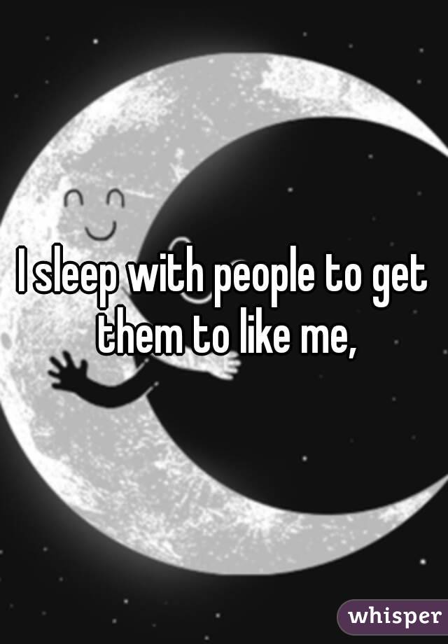 I sleep with people to get them to like me,