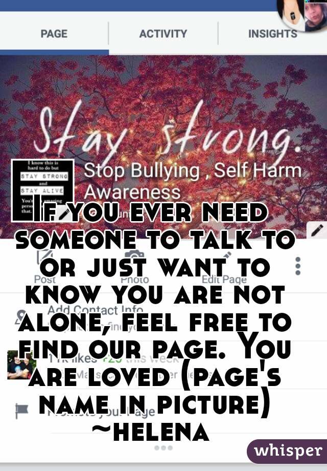 If you ever need someone to talk to or just want to know you are not alone, feel free to find our page. You are loved (page's name in picture)
~helena