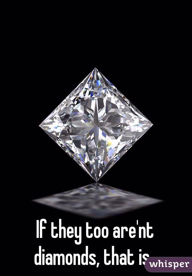 If they too are'nt diamonds, that is..
