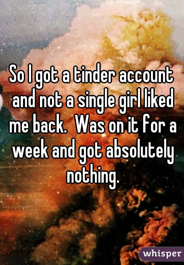 So I got a tinder account and not a single girl liked me back.  Was on it for a week and got absolutely nothing.