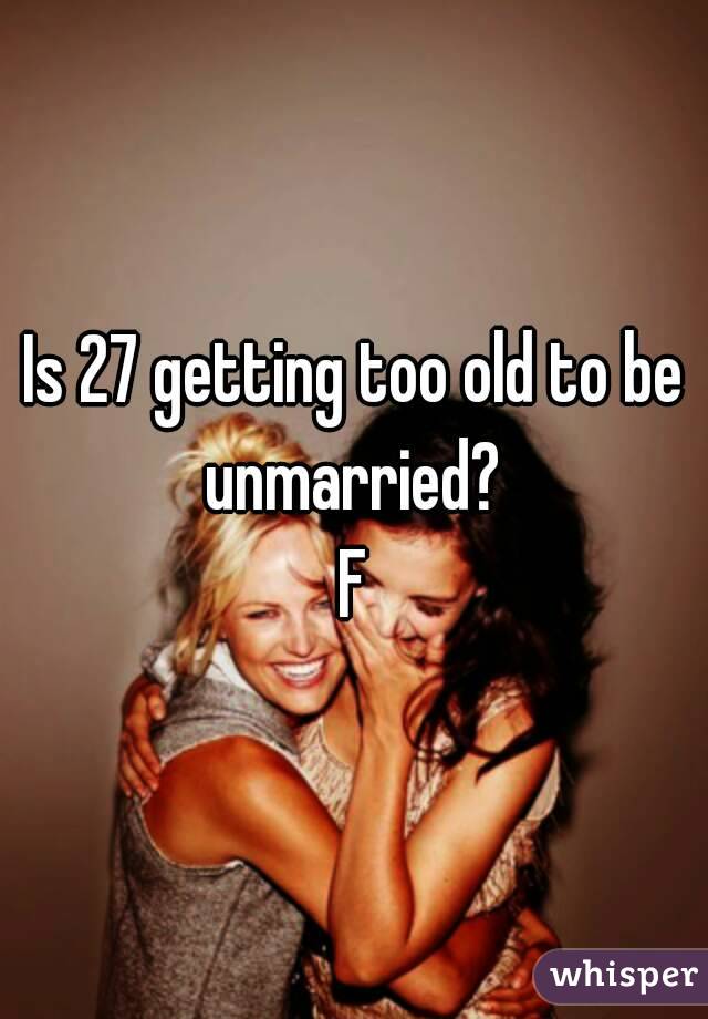 Is 27 getting too old to be unmarried? 
F