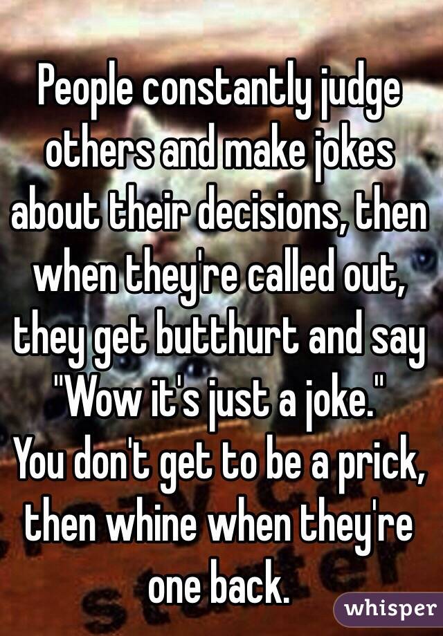 People constantly judge others and make jokes about their decisions, then when they're called out, they get butthurt and say "Wow it's just a joke." 
You don't get to be a prick, then whine when they're one back. 