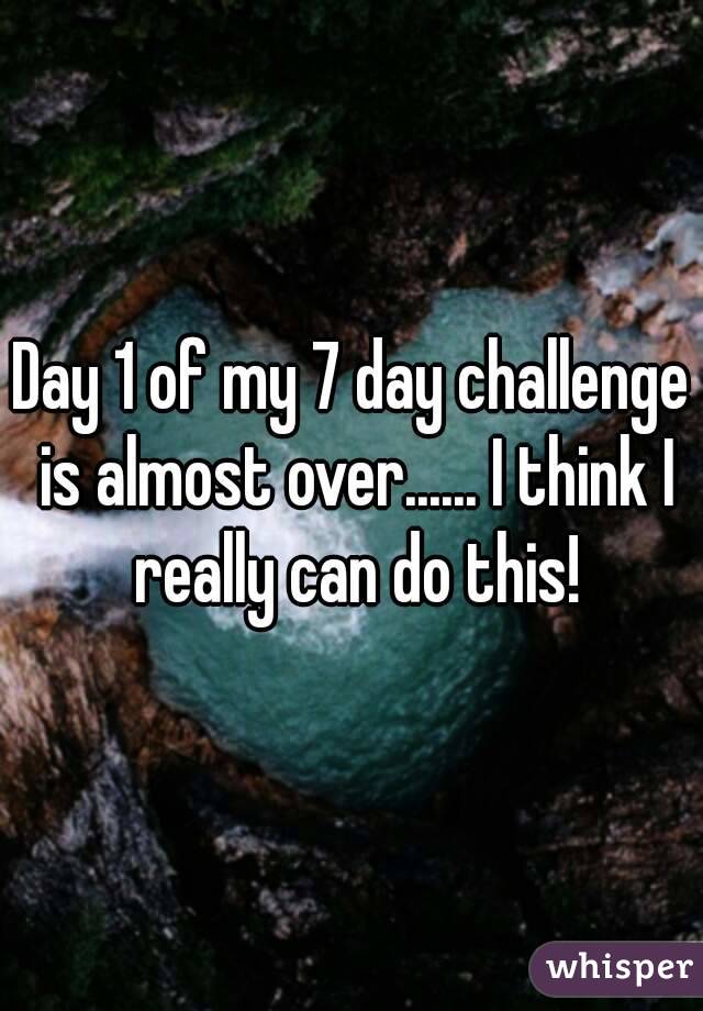 Day 1 of my 7 day challenge is almost over...... I think I really can do this!