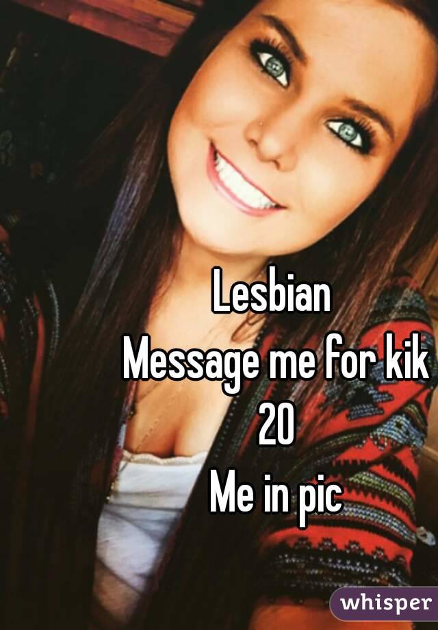 Lesbian 
Message me for kik
20
Me in pic
