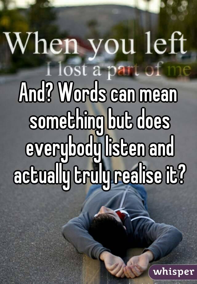 And? Words can mean something but does everybody listen and actually truly realise it?