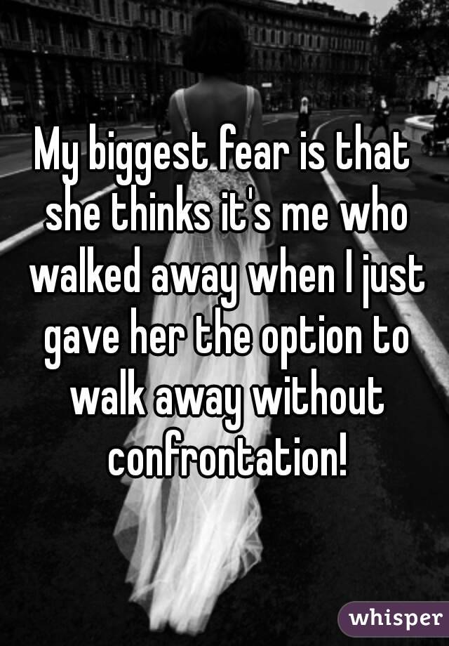 My biggest fear is that she thinks it's me who walked away when I just gave her the option to walk away without confrontation!