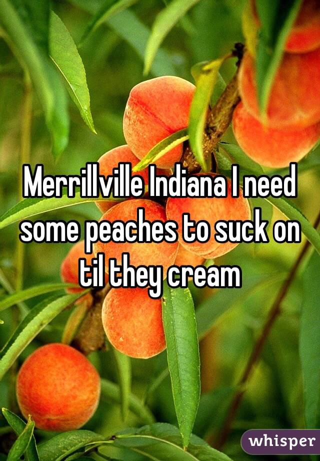 Merrillville Indiana I need some peaches to suck on til they cream