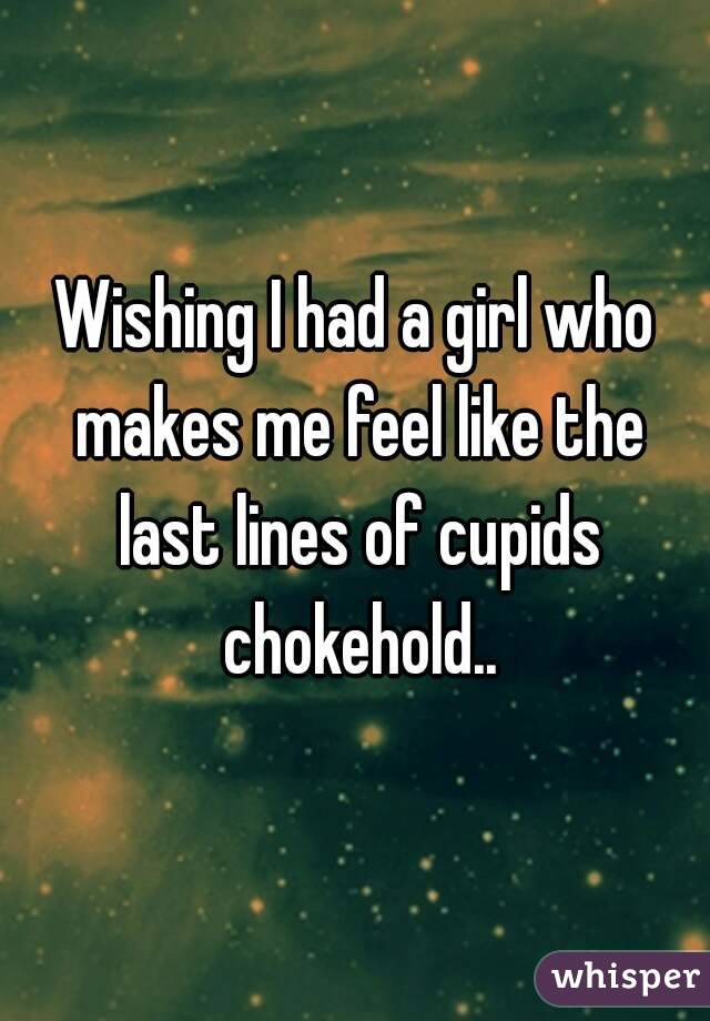 Wishing I had a girl who makes me feel like the last lines of cupids chokehold..