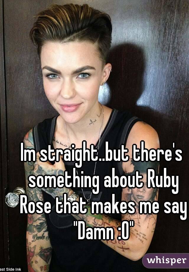 Im straight..but there's something about Ruby Rose that makes me say "Damn :O"