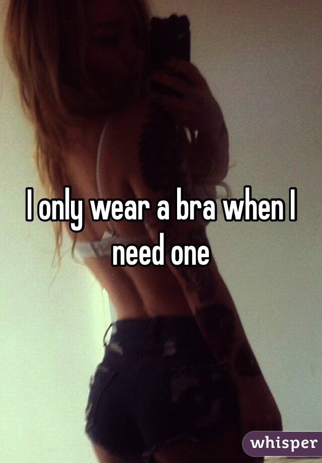 I only wear a bra when I need one