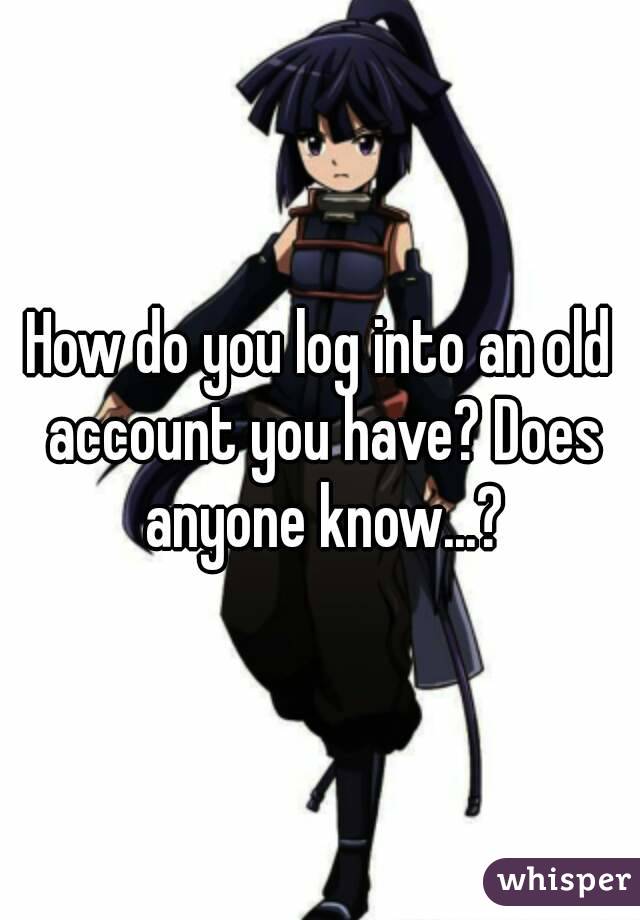 How do you log into an old account you have? Does anyone know...?