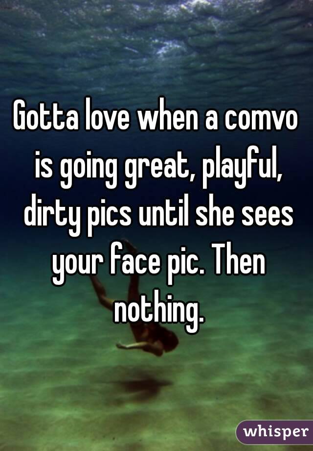 Gotta love when a comvo is going great, playful, dirty pics until she sees your face pic. Then nothing.