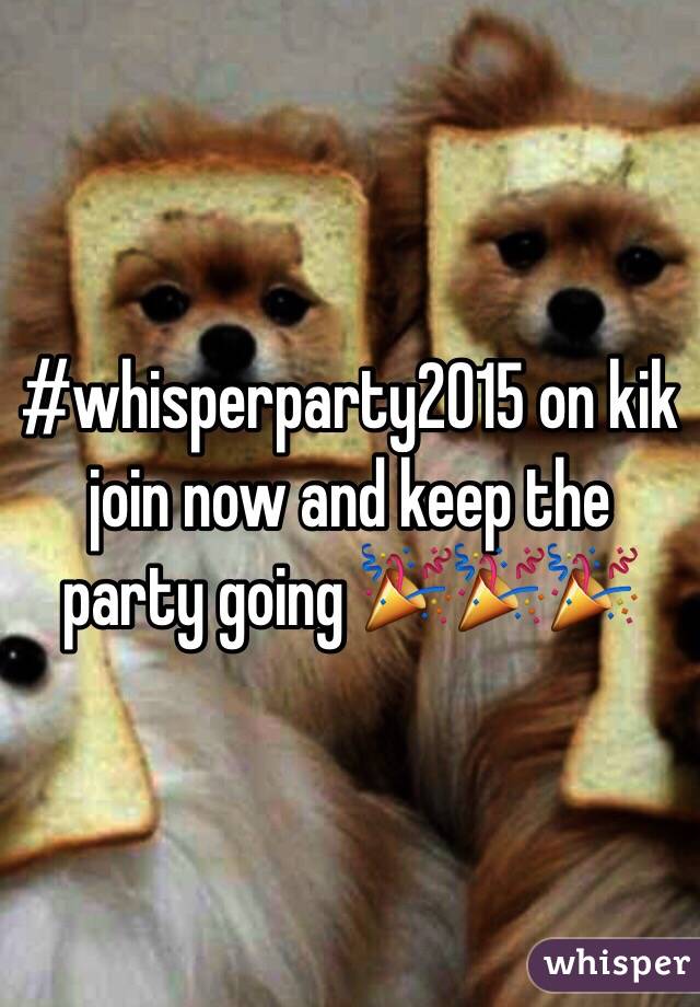 #whisperparty2015 on kik join now and keep the party going 🎉🎉🎉