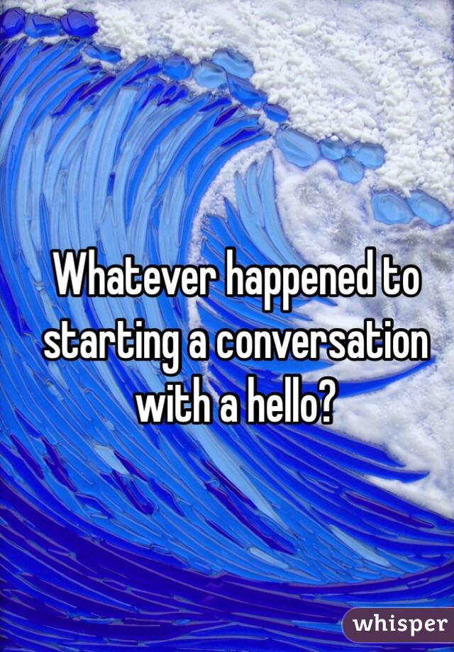 Whatever happened to starting a conversation with a hello? 