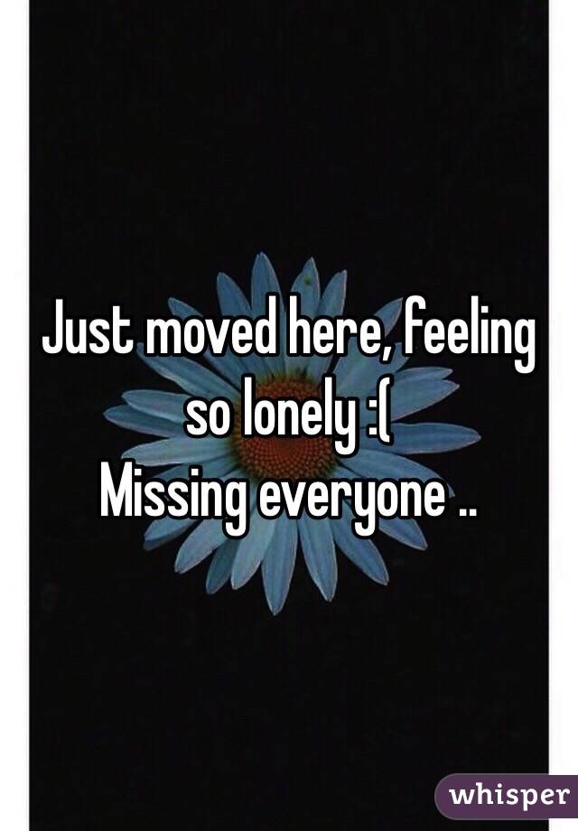 Just moved here, feeling so lonely :( 
Missing everyone .. 
