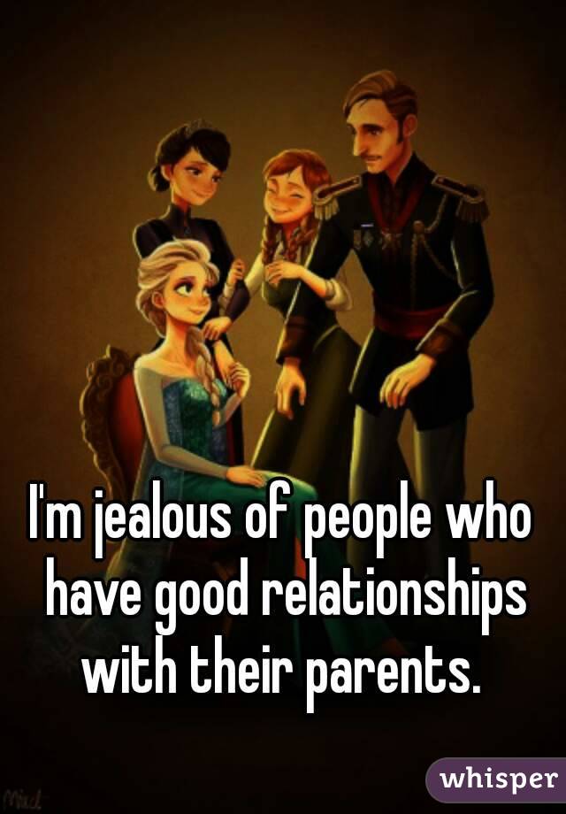 I'm jealous of people who have good relationships with their parents. 