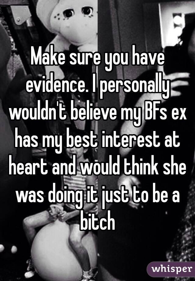 Make sure you have evidence. I personally wouldn't believe my BFs ex has my best interest at heart and would think she was doing it just to be a bitch 