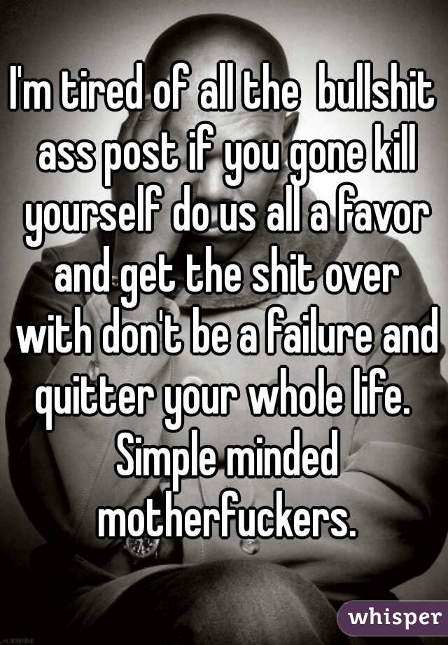 I'm tired of all the  bullshit ass post if you gone kill yourself do us all a favor and get the shit over with don't be a failure and quitter your whole life.  Simple minded motherfuckers.