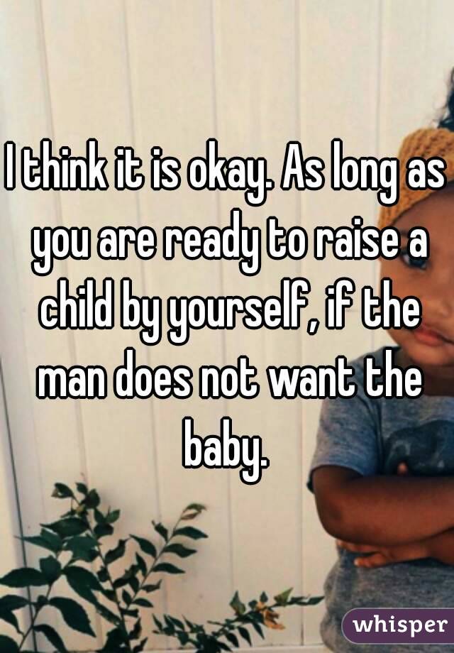 I think it is okay. As long as you are ready to raise a child by yourself, if the man does not want the baby. 