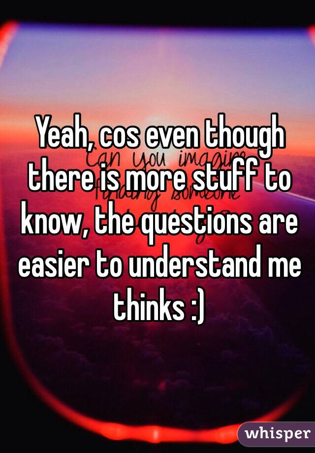 Yeah, cos even though there is more stuff to know, the questions are easier to understand me thinks :)