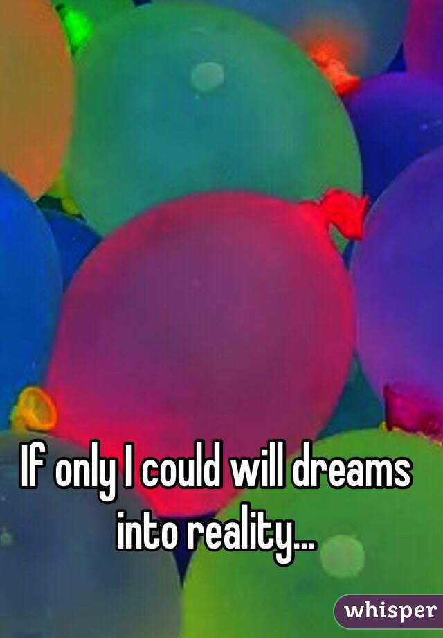 If only I could will dreams into reality...