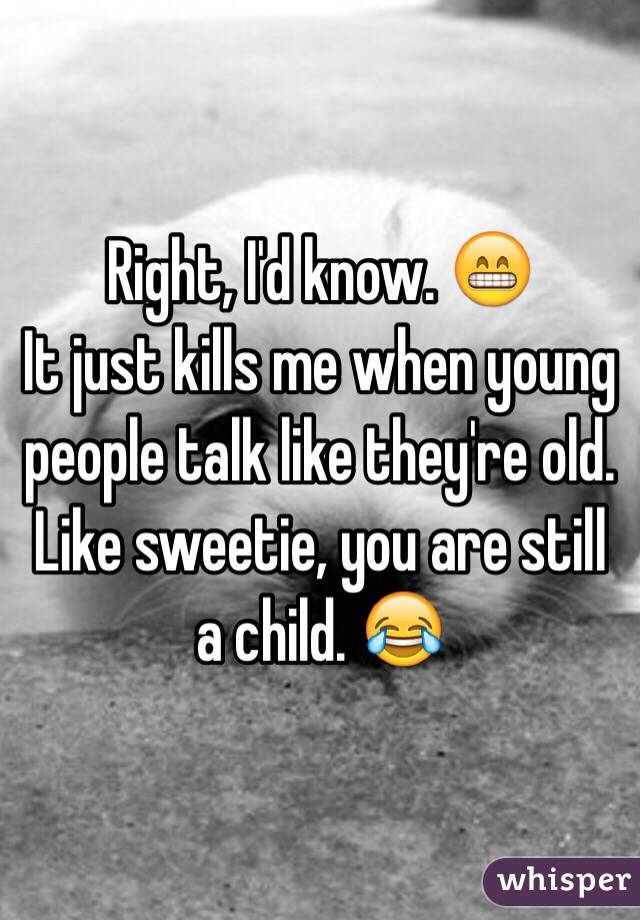 Right, I'd know. 😁
It just kills me when young people talk like they're old. Like sweetie, you are still a child. 😂