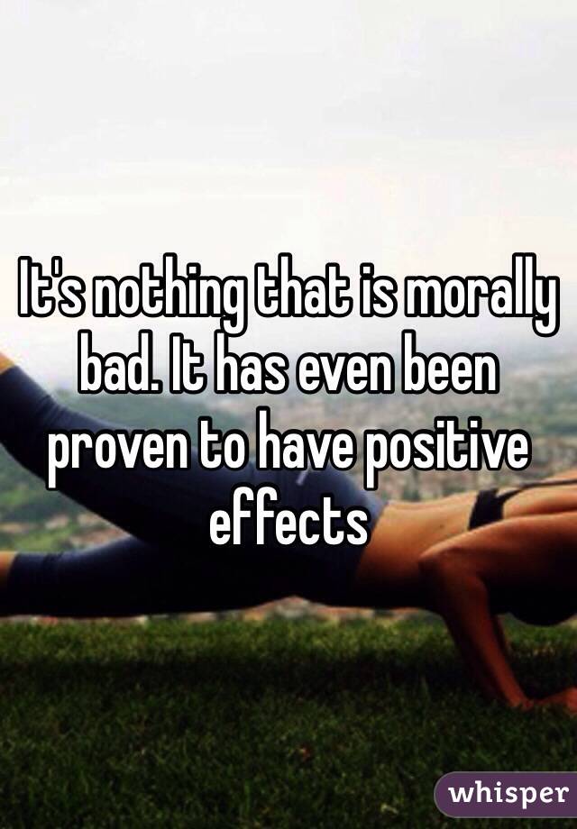 It's nothing that is morally bad. It has even been proven to have positive effects