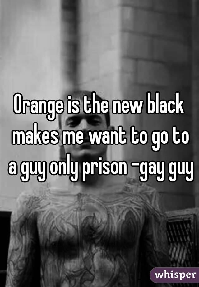 Orange is the new black makes me want to go to a guy only prison -gay guy