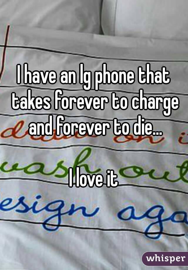 I have an lg phone that takes forever to charge and forever to die...

I love it