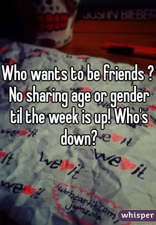 Who wants to be friends ? No sharing age or gender til the week is up! Who's down?