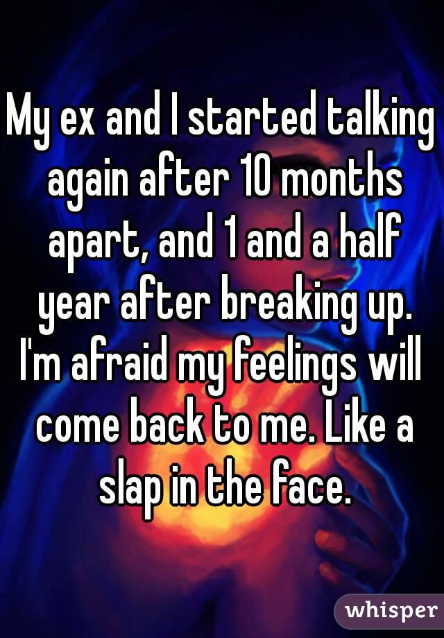 My ex and I started talking again after 10 months apart, and 1 and a half year after breaking up.
I'm afraid my feelings will come back to me. Like a slap in the face.