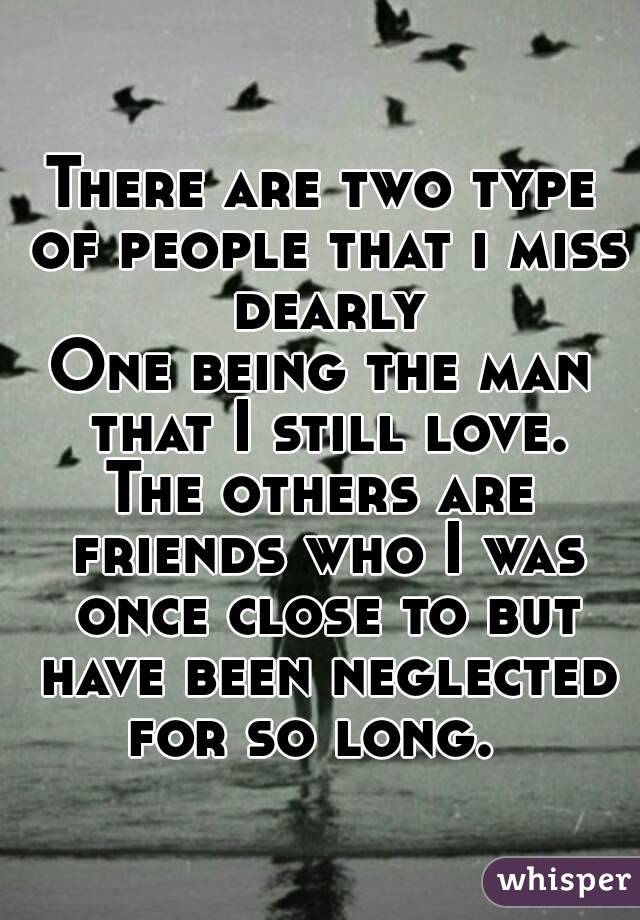 There are two type of people that i miss dearly
One being the man that I still love.
The others are friends who I was once close to but have been neglected for so long.  