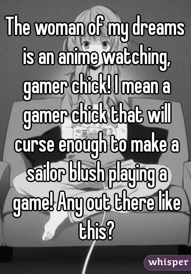 The woman of my dreams is an anime watching, gamer chick! I mean a gamer chick that will curse enough to make a sailor blush playing a game! Any out there like this?